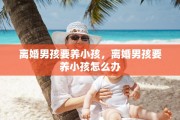 离婚男孩要养小孩，离婚男孩要养小孩怎么办