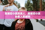 离婚后小孩的男人，离婚后小孩的男人能嫁吗