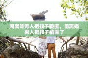 闹离婚男人把孩子藏匿，闹离婚男人把孩子藏匿了