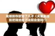 离婚前存款给了儿子（夫妻离婚前把钱给孩子法院会查吗?）