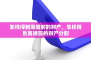 怎样得到离婚前的财产，怎样得到离婚前的财产分割
