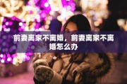前妻离家不离婚，前妻离家不离婚怎么办