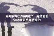 离婚前怎么转移财产，离婚前怎么转移财产是合法的