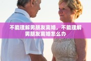 不能理解男朋友离婚，不能理解男朋友离婚怎么办