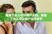 离婚了女人可以做户主吗，离婚了女人可以做户主吗知乎