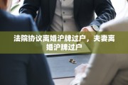 法院协议离婚沪牌过户，夫妻离婚沪牌过户