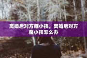 离婚后对方藏小孩，离婚后对方藏小孩怎么办
