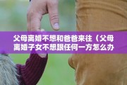 父母离婚不想和爸爸来往（父母离婚子女不想跟任何一方怎么办）