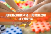 离婚主动给孩子钱，离婚主动给孩子钱好吗