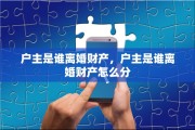 户主是谁离婚财产，户主是谁离婚财产怎么分