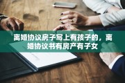 离婚协议房子写上有孩子的，离婚协议书有房产有子女
