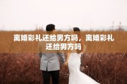 离婚彩礼还给男方吗，离婚彩礼还给男方吗