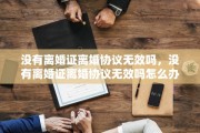 没有离婚证离婚协议无效吗，没有离婚证离婚协议无效吗怎么办
