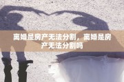 离婚是房产无法分割，离婚是房产无法分割吗