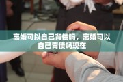 离婚可以自己背债吗，离婚可以自己背债吗现在