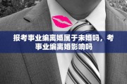 报考事业编离婚属于未婚吗，考事业编离婚影响吗