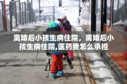 离婚后小孩生病住院，离婚后小孩生病住院,医药费怎么承担