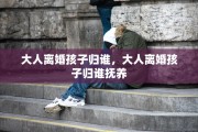 大人离婚孩子归谁，大人离婚孩子归谁抚养