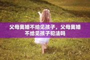 父母离婚不给见孩子，父母离婚不给见孩子犯法吗