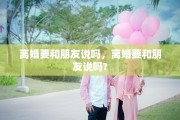 离婚要和朋友说吗，离婚要和朋友说吗?