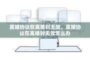 离婚协议在离婚时无效，离婚协议在离婚时无效怎么办