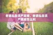 老婆私自流产离婚，老婆私自流产离婚怎么判