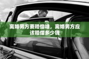 离婚男方要赔偿啥，离婚男方应该赔偿多少钱