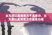 女方原以离婚男方不离咋办，女方原以离婚男方不离咋办呢