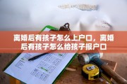 离婚后有孩子怎么上户口，离婚后有孩子怎么给孩子报户口