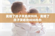 离婚了孩子哭着找妈妈，离婚了孩子哭着找妈妈咋办