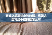 离婚之后写给小孩的话，离婚之后写给小孩的话怎么写