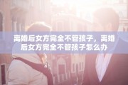 离婚后女方完全不管孩子，离婚后女方完全不管孩子怎么办