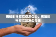 离婚时补写借条怎么办，离婚时补写借条怎么办理