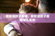 朋友没孩子离婚，朋友没孩子离婚怎么安慰