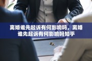 离婚谁先起诉有何影响吗，离婚谁先起诉有何影响吗知乎
