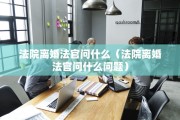 法院离婚法官问什么(法院离婚法官问什么问题) 法院离婚法官问什么(法院离婚法官问什么问题)