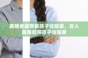 离婚老婆带着孩子住娘家，女人离婚后带孩子住娘家