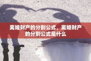 离婚财产的分割公式，离婚财产的分割公式是什么