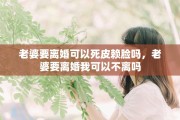老婆要离婚可以死皮赖脸吗，老婆要离婚我可以不离吗