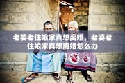 老婆老住娘家真想离婚，老婆老住娘家真想离婚怎么办