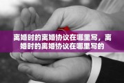离婚时的离婚协议在哪里写，离婚时的离婚协议在哪里写的