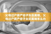 父母过户房产给子女后离婚，父母过户房产给子女后离婚怎么办