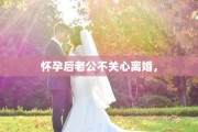 怀孕后老公不关心离婚，