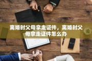离婚时父母拿走证件，离婚时父母拿走证件怎么办
