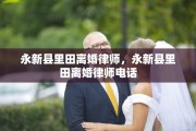 永新县里田离婚律师，永新县里田离婚律师电话