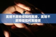 离婚不愿赔偿如何离婚，离婚不愿赔偿如何离婚呢