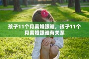 孩子11个月离婚跟谁，孩子11个月离婚跟谁有关系