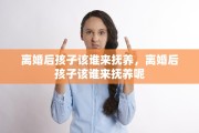 离婚后孩子该谁来抚养，离婚后孩子该谁来抚养呢