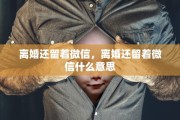 离婚还留着微信，离婚还留着微信什么意思