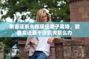 前妻逼前夫和现任妻子离婚，前妻竟还要干涉前夫怎么办